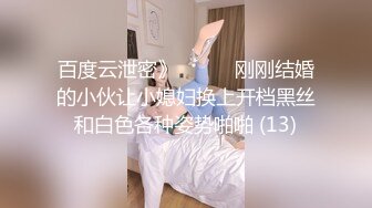 百度云泄密》☀️☀️刚刚结婚的小伙让小媳妇换上开档黑丝和白色各种姿势啪啪 (13)