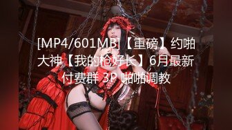 [MP4/601MB]【重磅】约啪大神【我的枪好长】6月最新付费群 3P 啪啪调教