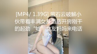 [MP4/ 1.39G] 萤石云破解小伙带着丰满女友酒店开房刚干的起劲“嘘”女友妈妈来电话了