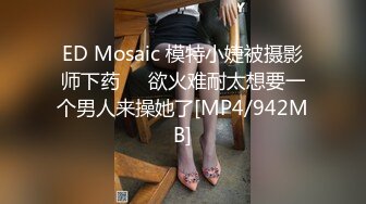 ED Mosaic 模特小婕被摄影师下药❤️欲火难耐太想要一个男人来操她了[MP4/942MB]