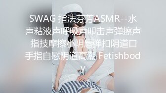 SWAG 指法芬芳ASMR--水声粘液声呼吸声叩击声弹擦声 指技摩擦小阴唇弹扣阴道口手指自慰阴道高潮 Fetishbody