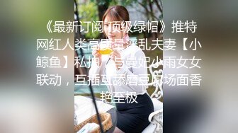 《最新订阅 顶级绿帽》推特网红人类高质量淫乱夫妻【小鲸鱼】私拍，与曼妃小雨女女联动，互插互舔磨豆腐场面香艳至极