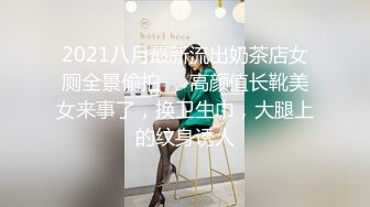 2021八月最新流出奶茶店女厕全景偷拍❤️高颜值长靴美女来事了，换卫生巾，大腿上的纹身诱人