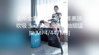 会所全套服务一条龙 推裹舔吹吸 主动骑乘 拽胳膊抽插猛操[MP4/447MB]