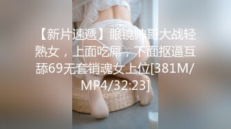 【新片速遞】眼镜帅哥大战轻熟女，上面吃屌，下面抠逼互舔69无套销魂女上位[381M/MP4/32:23]