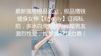 最新强势极品流出，极品撸铁健身女神【kgonly】订阅私拍，多水白虎粉屄与绿帽男友激烈性爱，找单男3P接力赛 (2)