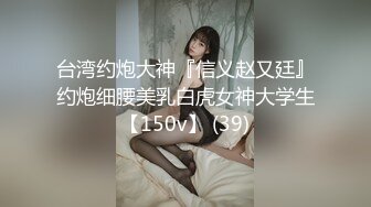 台湾约炮大神『信义赵又廷』约炮细腰美乳白虎女神大学生【150v】 (39)