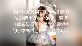 [MP4/ 899M] 直入小嫩菊 开包00后小淫娃小嫩菊，骚话连篇超级反差，同学老师眼中的小学霸甘愿做主人的小母狗