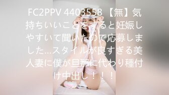 FC2PPV 4403558 【無】気持ちいいことをすると妊娠しやすいて聞いたので応募しました…スタイルが良すぎる美人妻に僕が旦那に代わり種付け中出し！！！