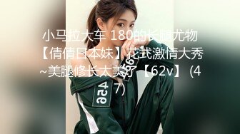 小马拉大车 180的长腿尤物【倩倩日本妹】花式激情大秀~美腿修长太美了【62v】 (47)