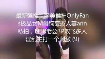 最新强推，网美推车OnlyFans极品女M母狗变态人妻ann私拍，NTR老公3P双飞多人淫乱主打一个刺激 (9)