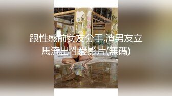 跟性感前女友分手.渣男友立馬流出性愛影片(無碼)