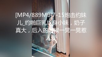 [MP4/889MB]7-15炮击约妹儿_约啪巨乳纹身小妹，奶子真大，后入的时候一晃一晃惹人爱