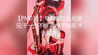 【PM031】勾引锁匠.乱伦亲兄.干一个不够.再榨干亲哥. #张曼青