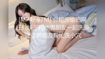 [MP4/ 67M] 合租房偷拍网红脸妹子和他男朋友一起洗澡 还让男朋友帮忙洗小穴