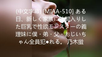 (中文字幕) [MIAA-510] ある日、新しく家族に仲間入りした巨乳で性欲モンスターの義理妹に僕・弟・父・おじいちゃん全員犯●れる。 乃木蛍