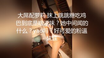 大屌配萝莉 抹上跳跳糖吃鸡巴到底是啥滋味？她中间闻的什么？yao吗？好可爱的粉逼妹妹