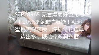 STP28965 无套爆菊好色尤物！10分淫荡激情爆操！翘起蜜桃美臀求操，爆插菊花边草边出水，振动棒双洞齐插