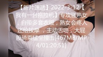 【新片速遞】2022-3-12【我有一台拖拉机】专攻骚熟女，自带多套衣服，熟女会疼人还给按摩 ，主动舌吻，大屁股骑乘猛坐撞击[467MB/MP4/01:20:51]