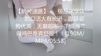 【新片速遞】 ❤️极品JK学妹❤️的口活大有长进，跪舔姿势优美，无套啪啪，下面滑艹得鸡巴是真舒服！！[190M/MP4/05:58]