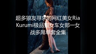 超多狼友寻求的网红美女RiaKurumi极品猫女车女郎一女战多屌单套全集