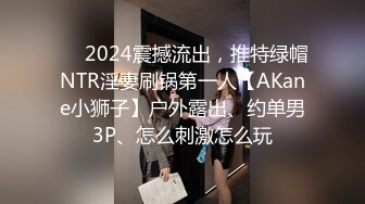 ❤️2024震撼流出，推特绿帽NTR淫妻刷锅第一人【AKane小狮子】户外露出、约单男3P、怎么刺激怎么玩