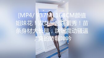 [MP4/ 937M] 168CM颜值姐妹花！双女一起跳蛋秀！苗条身材大长腿，跳蛋震动骚逼，爽的娇喘呻吟