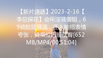 【新片速遞】2023-2-16【李总探花】会所淫骚御姐，69骑脸舔骚逼，正入抽插表情夸张，骑乘位扭腰摆臀[652MB/MP4/00:51:04]