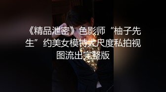 《精品泄密》色影师“柚子先生”约美女模特大尺度私拍视图流出完整版