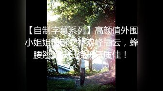 【自制字幕系列】高颜值外围小姐姐清新女神双峰插云，蜂腰翘臀肤白貌美气质佳！