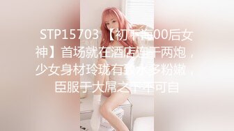 STP15703 【初下海00后女神】首场就在酒店连干两炮，少女身材玲珑有致水多粉嫩，臣服于大屌之下不可自