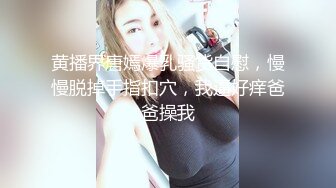 黄播界唐嫣爆乳骚货自慰，慢慢脱掉手指扣穴，我逼好痒爸爸操我