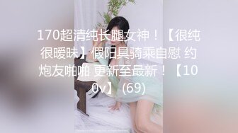 170超清纯长腿女神！【很纯很暧昧】假阳具骑乘自慰 约炮友啪啪 更新至最新！【100v】 (69)