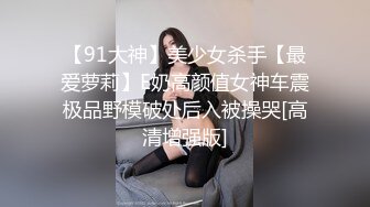 【91大神】美少女杀手【最爱萝莉】E奶高颜值女神车震极品野模破处后入被操哭[高清增强版]