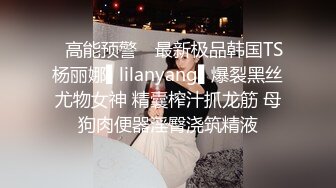 ✿高能预警✿ 最新极品韩国TS杨丽娜▌lilanyang▌爆裂黑丝尤物女神 精囊榨汁抓龙筋 母狗肉便器淫臀浇筑精液