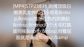 [MP4]STP23836 剧情顶级白嫩美乳女神勾引小哥哥&nbsp;&nbsp;性感红色内衣撩起&nbsp;&nbsp;两个大车灯跳蛋伺候&nbsp;&nbsp;对着屁股就是爆插&nbsp;&amp