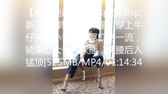 【新片速遞】&nbsp;&nbsp;新人美御姐情侣操逼！穿上牛仔裤！小舌头舔屌口活一流，骑乘位大长吊深插，扶腰后入猛顶[525MB/MP4/01:14:34]