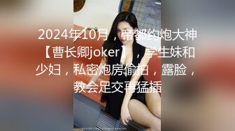 2024年10月，帝都约炮大神【曹长卿joker】，学生妹和少妇，私密炮房偷拍，露脸，教会足交再猛插