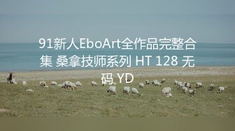 91新人EboArt全作品完整合集 桑拿技师系列 HT 128 无码 YD