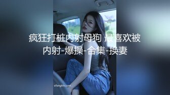 疯狂打桩内射母狗 最喜欢被内射-爆操-合集-换妻