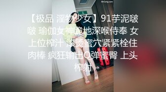 【极品 淫物少女】91芋泥啵啵 瑜伽女神跪地深喉侍奉 女上位榨汁 滚烫蜜穴紧紧栓住肉棒 疯狂输出Q弹蜜臀 上头榨射