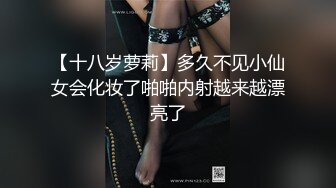 【十八岁萝莉】多久不见小仙女会化妆了啪啪内射越来越漂亮了