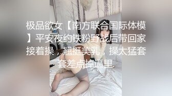 极品欲女【南方联合国际体模】平安夜约铁粉野战后带回家接着操，翘挺美乳，操太猛套套差点掉逼里.