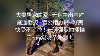 夫妻居家性爱~无套中出内射骚逼老婆~老公用力啊~好爽快受不了啦！一顿强烈抽插撞击~高潮阴蒂外翻！