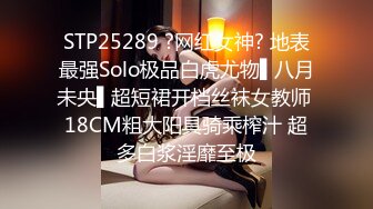 STP25289 ?网红女神? 地表最强Solo极品白虎尤物▌八月未央▌超短裙开档丝袜女教师 18CM粗大阳具骑乘榨汁 超多白浆淫靡至极