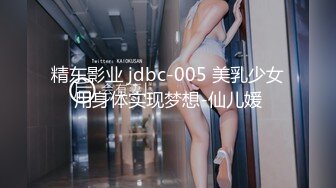 精东影业 jdbc-005 美乳少女用身体实现梦想-仙儿媛