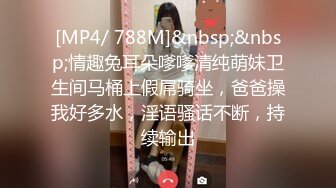 [MP4/ 788M]&nbsp;&nbsp;情趣兔耳朵嗲嗲清纯萌妹卫生间马桶上假屌骑坐，爸爸操我好多水，淫语骚话不断，持续输出