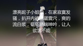 漂亮妮子小姐姐，在家寂寞发骚，扒开内裤跳蛋震穴，爽的流白浆，低低娇喘呻吟，让人欲罢不能