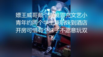 嫖王威哥戴个眼镜冒充文艺小青年约两个学生兼职妹到酒店开房可惜有个妹子不愿意玩双飞