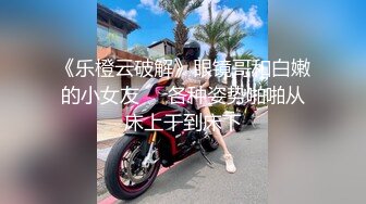 《乐橙云破解》眼镜哥和白嫩的小女友❤️各种姿势啪啪从床上干到床下